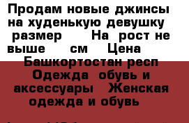 Продам новые джинсы, на худенькую девушку , размер 25 . На  рост не выше 160 см  › Цена ­ 600 - Башкортостан респ. Одежда, обувь и аксессуары » Женская одежда и обувь   